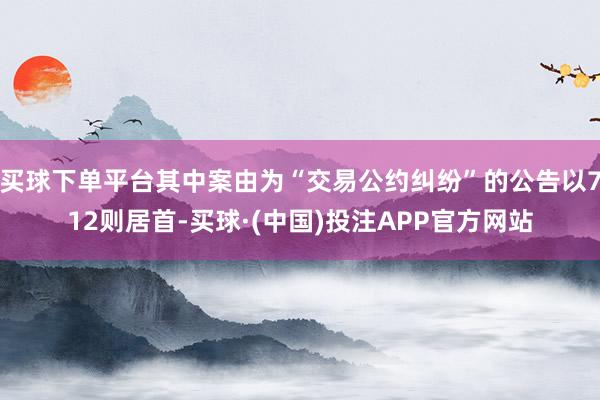 买球下单平台其中案由为“交易公约纠纷”的公告以712则居首-买球·(中国)投注APP官方网站