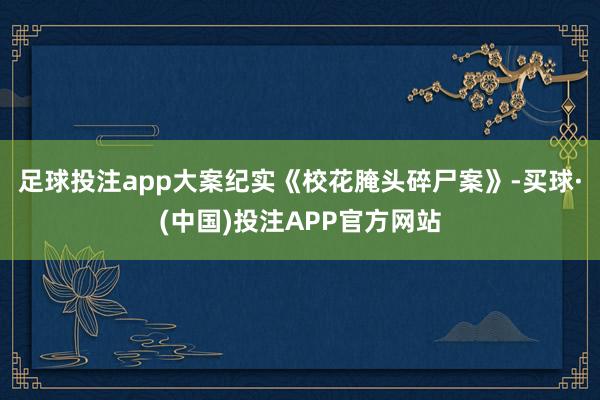 足球投注app大案纪实《校花腌头碎尸案》-买球·(中国)投注APP官方网站