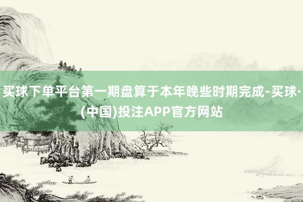 买球下单平台第一期盘算于本年晚些时期完成-买球·(中国)投注APP官方网站