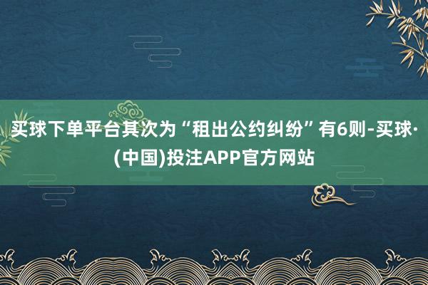 买球下单平台其次为“租出公约纠纷”有6则-买球·(中国)投注APP官方网站