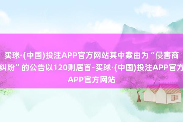 买球·(中国)投注APP官方网站其中案由为“侵害商标权纠纷”的公告以120则居首-买球·(中国)投注APP官方网站