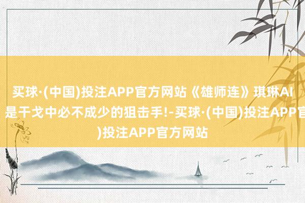 买球·(中国)投注APP官方网站《雄师连》琪琳AI无水印: 是干戈中必不成少的狙击手!-买球·(中国)投注APP官方网站