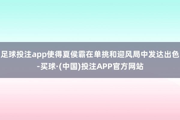 足球投注app使得夏侯霸在单挑和迎风局中发达出色-买球·(中国)投注APP官方网站