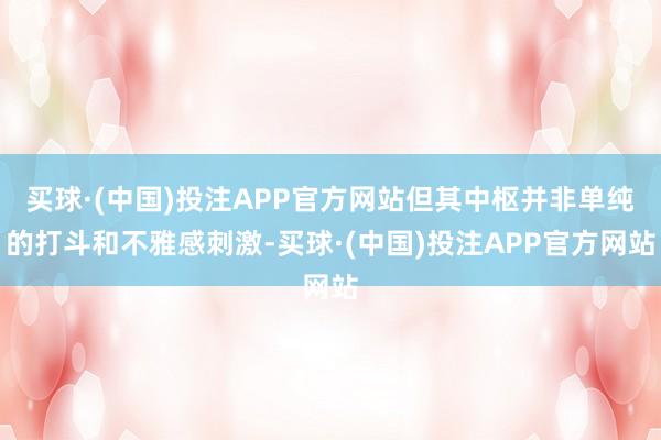 买球·(中国)投注APP官方网站但其中枢并非单纯的打斗和不雅感刺激-买球·(中国)投注APP官方网站