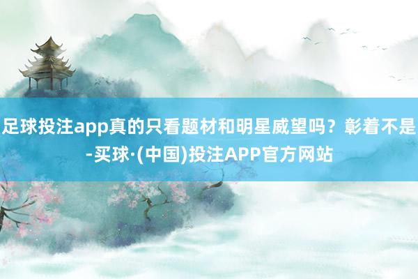 足球投注app真的只看题材和明星威望吗？彰着不是-买球·(中国)投注APP官方网站