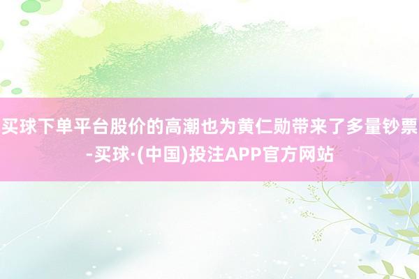 买球下单平台股价的高潮也为黄仁勋带来了多量钞票-买球·(中国)投注APP官方网站