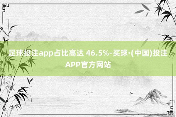 足球投注app占比高达 46.5%-买球·(中国)投注APP官方网站