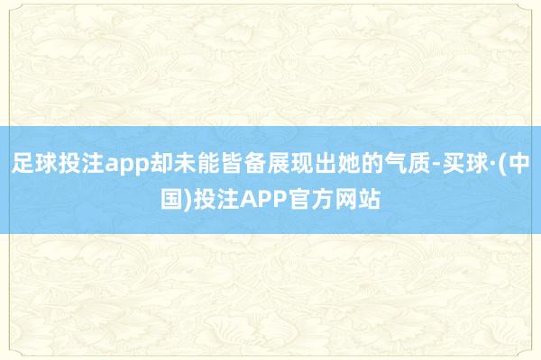 足球投注app却未能皆备展现出她的气质-买球·(中国)投注APP官方网站