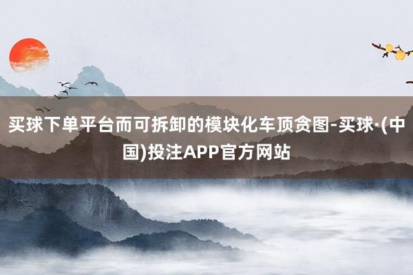 买球下单平台而可拆卸的模块化车顶贪图-买球·(中国)投注APP官方网站