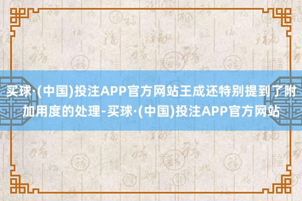 买球·(中国)投注APP官方网站王成还特别提到了附加用度的处理-买球·(中国)投注APP官方网站