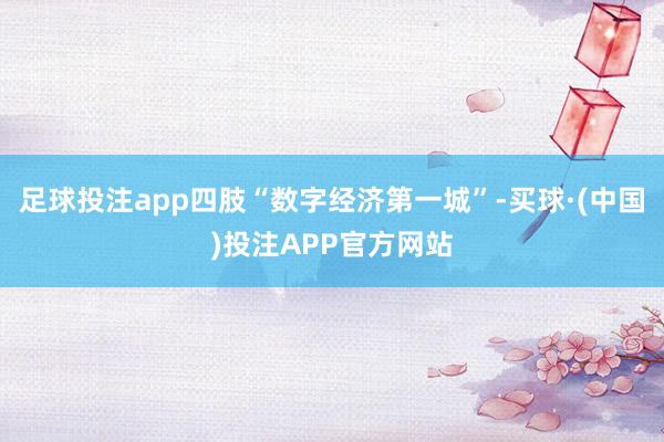 足球投注app四肢“数字经济第一城”-买球·(中国)投注APP官方网站