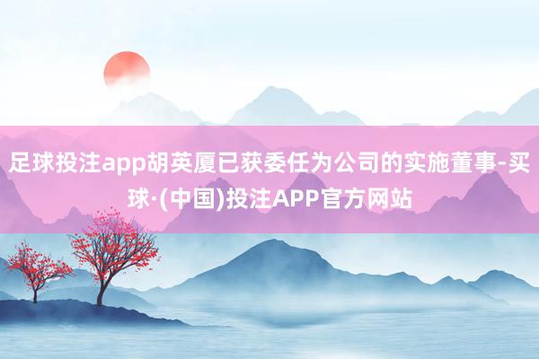 足球投注app胡英厦已获委任为公司的实施董事-买球·(中国)投注APP官方网站