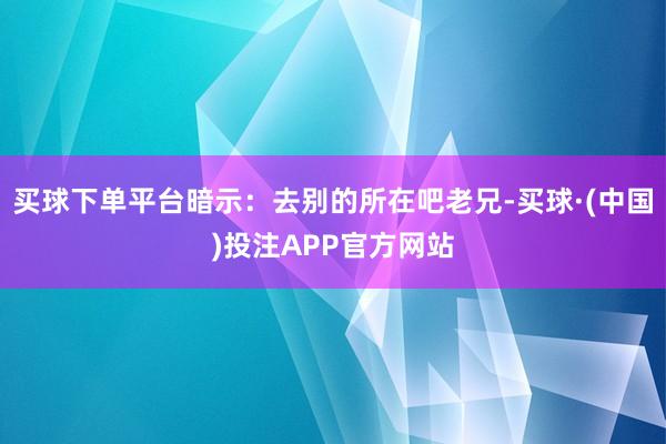 买球下单平台暗示：去别的所在吧老兄-买球·(中国)投注APP官方网站