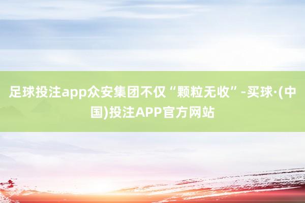 足球投注app众安集团不仅“颗粒无收”-买球·(中国)投注APP官方网站