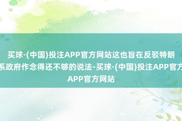 买球·(中国)投注APP官方网站这也旨在反驳特朗普联系政府作念得还不够的说法-买球·(中国)投注APP官方网站