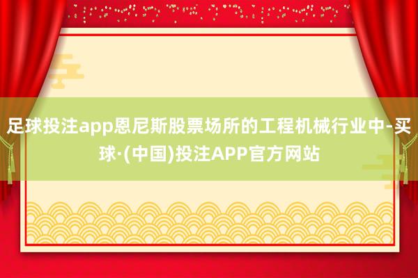 足球投注app恩尼斯股票场所的工程机械行业中-买球·(中国)投注APP官方网站