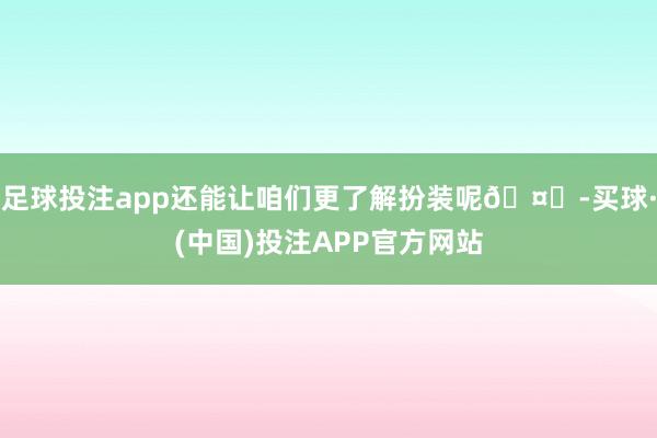 足球投注app还能让咱们更了解扮装呢🤗-买球·(中国)投注APP官方网站