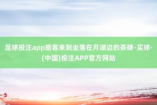 足球投注app旅客来到坐落在月湖边的茶肆-买球·(中国)投注APP官方网站