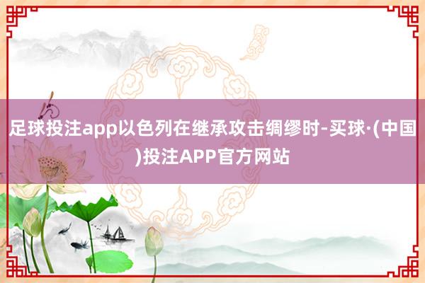 足球投注app以色列在继承攻击绸缪时-买球·(中国)投注APP官方网站