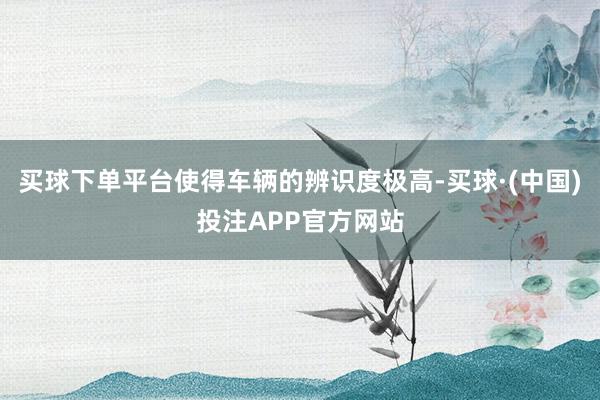 买球下单平台使得车辆的辨识度极高-买球·(中国)投注APP官方网站