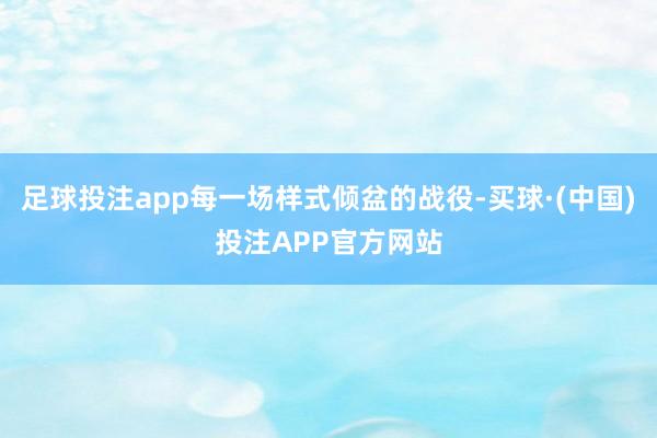 足球投注app每一场样式倾盆的战役-买球·(中国)投注APP官方网站