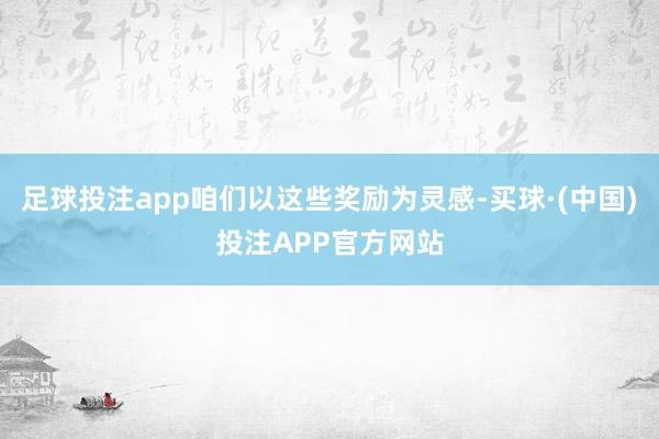 足球投注app咱们以这些奖励为灵感-买球·(中国)投注APP官方网站