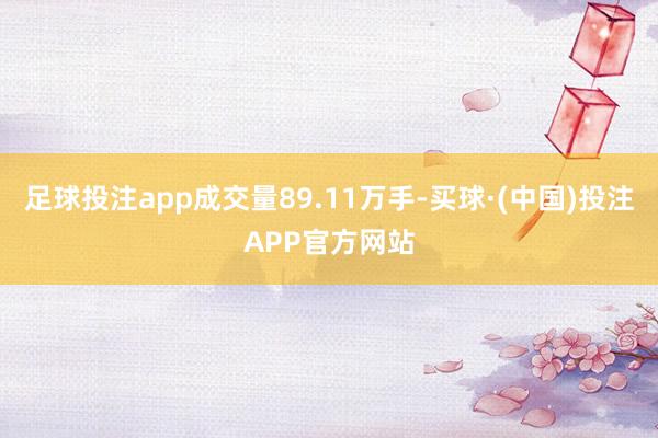 足球投注app成交量89.11万手-买球·(中国)投注APP官方网站