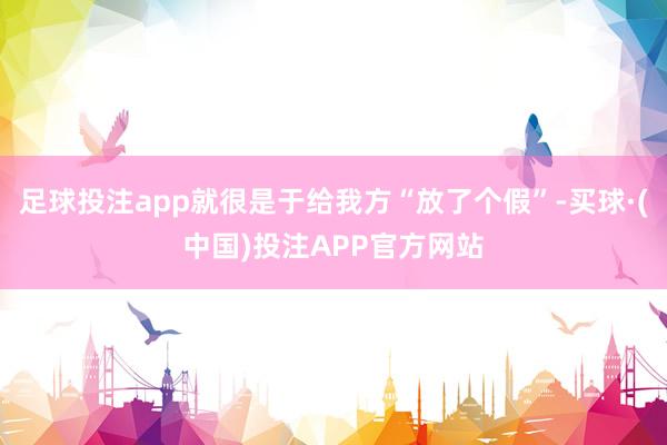 足球投注app就很是于给我方“放了个假”-买球·(中国)投注APP官方网站