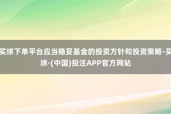 买球下单平台应当稳妥基金的投资方针和投资策略-买球·(中国)投注APP官方网站