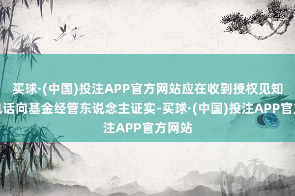 买球·(中国)投注APP官方网站应在收到授权见知当日电话向基金经管东说念主证实-买球·(中国)投注APP官方网站