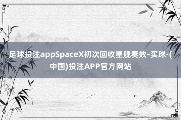 足球投注appSpaceX初次回收星舰奏效-买球·(中国)投注APP官方网站