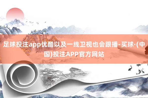 足球投注app优酷以及一线卫视也会跟播-买球·(中国)投注APP官方网站