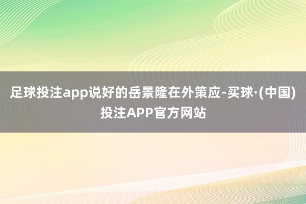 足球投注app说好的岳景隆在外策应-买球·(中国)投注APP官方网站