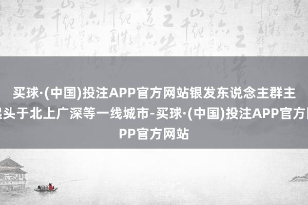 买球·(中国)投注APP官方网站银发东说念主群主要起头于北上广深等一线城市-买球·(中国)投注APP官方网站