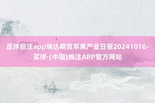 足球投注app瑞达期货苹果产业日报20241016-买球·(中国)投注APP官方网站