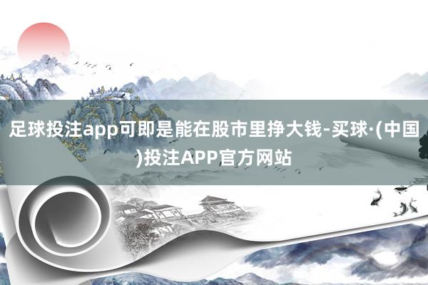 足球投注app可即是能在股市里挣大钱-买球·(中国)投注APP官方网站