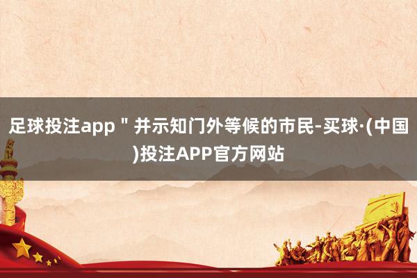 足球投注app＂并示知门外等候的市民-买球·(中国)投注APP官方网站