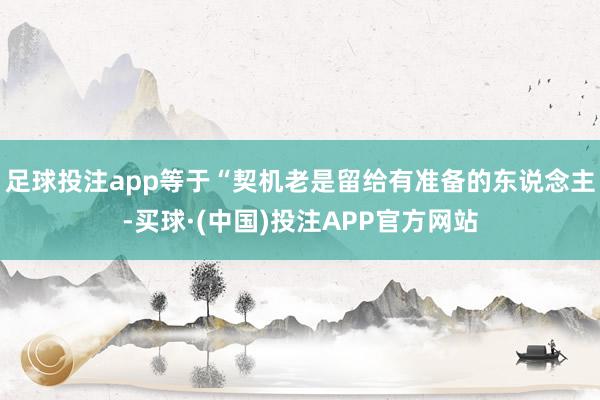 足球投注app等于“契机老是留给有准备的东说念主-买球·(中国)投注APP官方网站