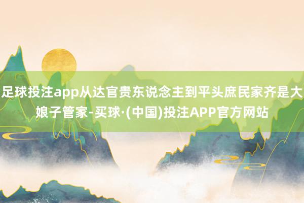 足球投注app从达官贵东说念主到平头庶民家齐是大娘子管家-买球·(中国)投注APP官方网站