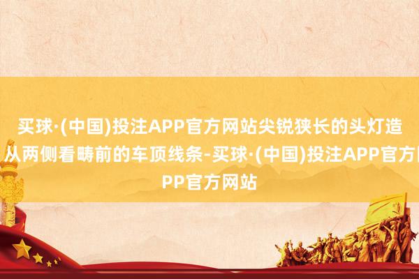 买球·(中国)投注APP官方网站尖锐狭长的头灯造型、从两侧看畴前的车顶线条-买球·(中国)投注APP官方网站