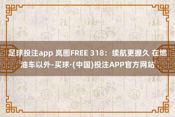 足球投注app 岚图FREE 318：续航更握久 在燃油车以外-买球·(中国)投注APP官方网站