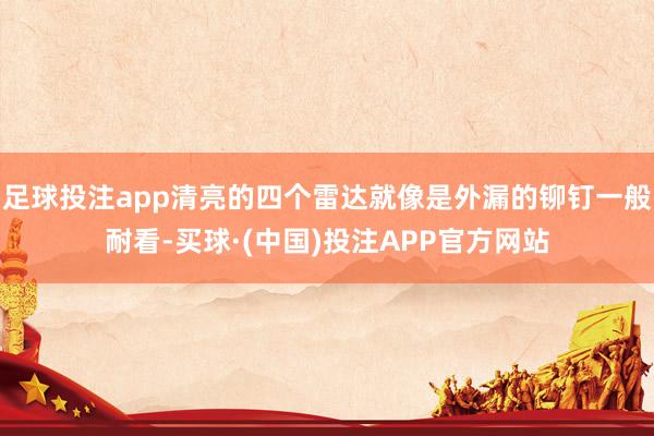 足球投注app清亮的四个雷达就像是外漏的铆钉一般耐看-买球·(中国)投注APP官方网站