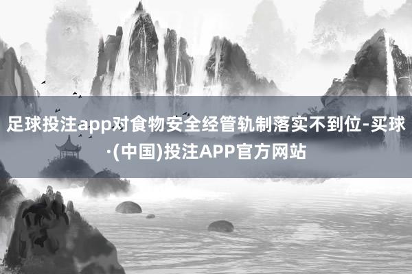 足球投注app对食物安全经管轨制落实不到位-买球·(中国)投注APP官方网站