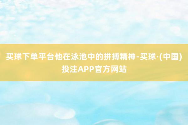 买球下单平台他在泳池中的拼搏精神-买球·(中国)投注APP官方网站