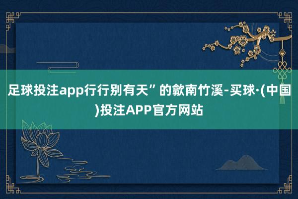 足球投注app行行别有天”的歙南竹溪-买球·(中国)投注APP官方网站