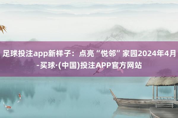 足球投注app新样子：点亮“悦邻”家园2024年4月-买球·(中国)投注APP官方网站