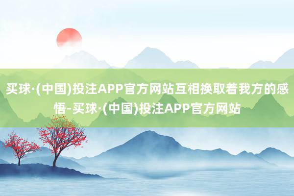 买球·(中国)投注APP官方网站互相换取着我方的感悟-买球·(中国)投注APP官方网站