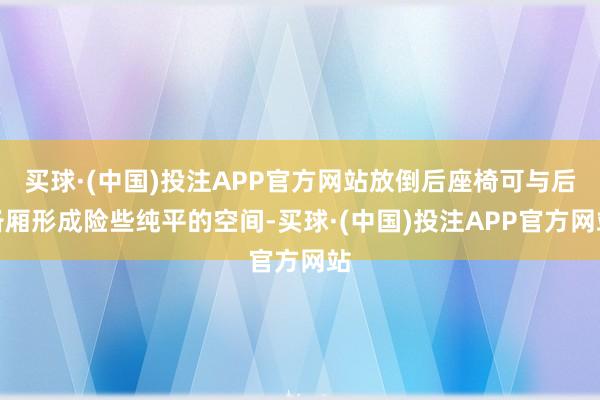 买球·(中国)投注APP官方网站放倒后座椅可与后备厢形成险些纯平的空间-买球·(中国)投注APP官方网站