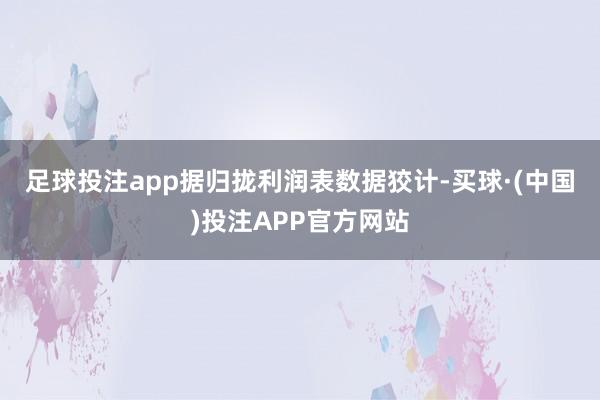 足球投注app　　据归拢利润表数据狡计-买球·(中国)投注APP官方网站