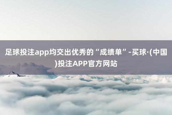 足球投注app均交出优秀的“成绩单”-买球·(中国)投注APP官方网站